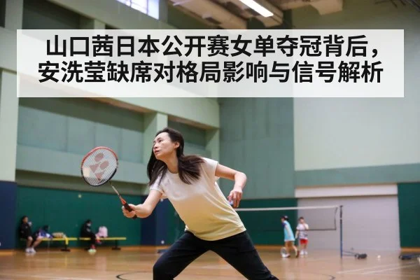 山口茜日本公开赛女单夺冠背后，安洗莹缺席对格局影响与信号解析