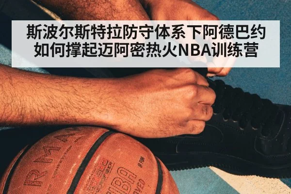 斯波尔斯特拉防守体系下阿德巴约如何撑起迈阿密热火NBA训练营