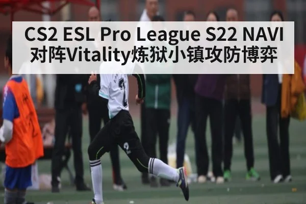 CS2 ESL Pro League S22 NAVI对阵Vitality炼狱小镇攻防博弈