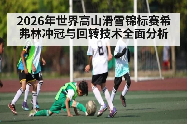 2026年世界高山滑雪锦标赛希弗林冲冠与回转技术全面分析