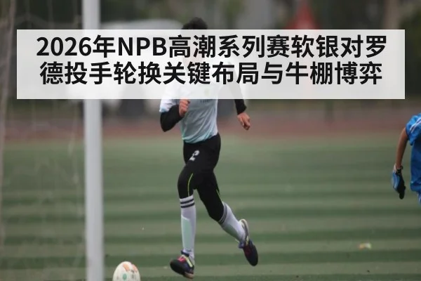 2026年NPB高潮系列赛软银对罗德投手轮换关键布局与牛棚博弈
