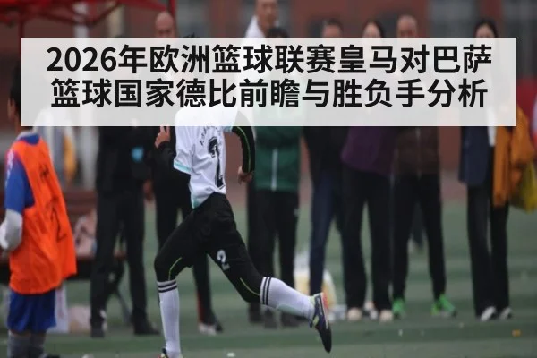 2026年欧洲篮球联赛皇马对巴萨篮球国家德比前瞻与胜负手分析