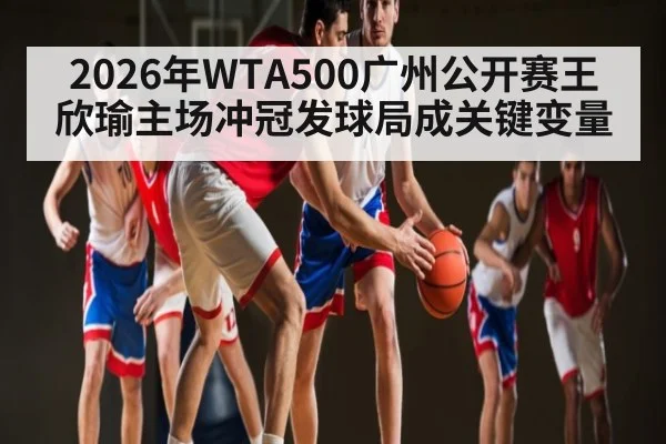 2026年WTA500广州公开赛王欣瑜主场冲冠发球局成关键变量